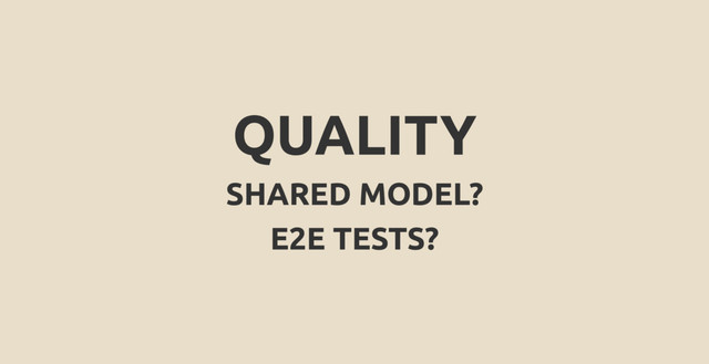 QUALITY
SHARED MODEL?
E2E TESTS?

