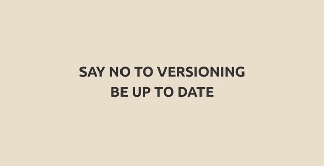 SAY NO TO VERSIONING
BE UP TO DATE

