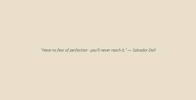"Have no fear of perfection - you'll never reach it." ― Salvador Dalí

