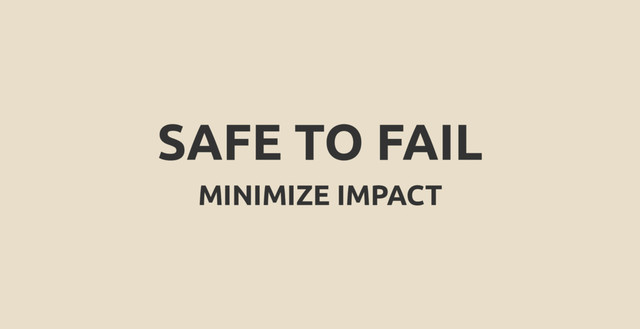 SAFE TO FAIL
MINIMIZE IMPACT
