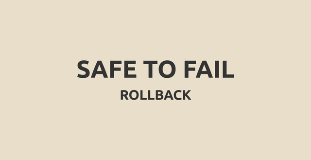 SAFE TO FAIL
ROLLBACK
