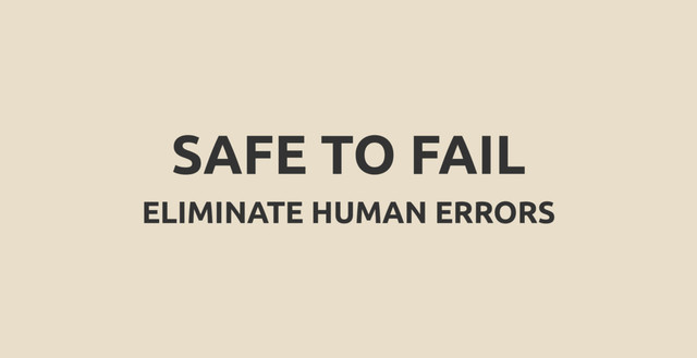 SAFE TO FAIL
ELIMINATE HUMAN ERRORS
