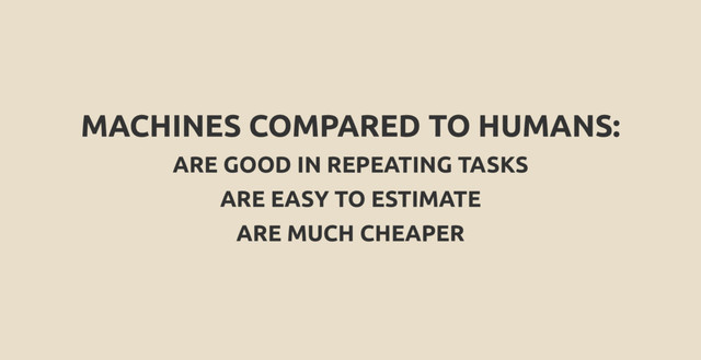MACHINES COMPARED TO HUMANS:
ARE GOOD IN REPEATING TASKS
ARE EASY TO ESTIMATE
ARE MUCH CHEAPER
