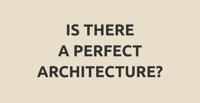 IS THERE
A PERFECT
ARCHITECTURE?
