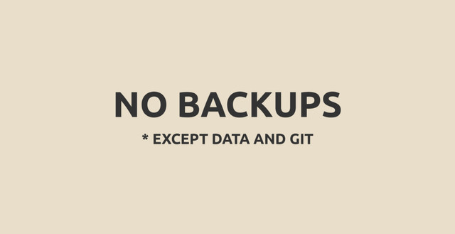 NO BACKUPS
* EXCEPT DATA AND GIT
