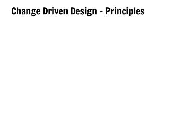 Change Driven Design - Principles
