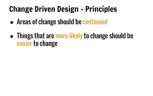 Change Driven Design - Principles
● Areas of change should be contained
● Things that are more likely to change should be
easier to change
