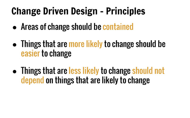 Change Driven Design - Principles
● Areas of change should be contained
● Things that are more likely to change should be
easier to change
● Things that are less likely to change should not
depend on things that are likely to change
