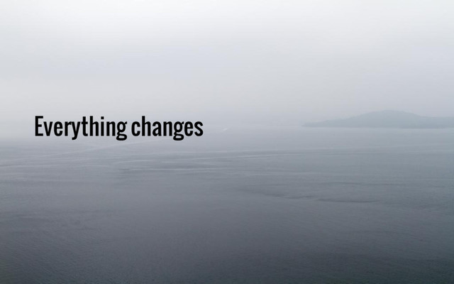 Everything changes

