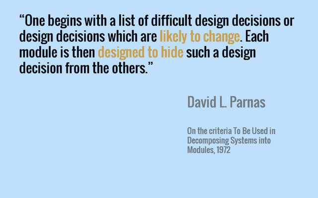 “One begins with a list of difficult design decisions or
design decisions which are likely to change. Each
module is then designed to hide such a design
decision from the others.”
David L. Parnas
On the criteria To Be Used in
Decomposing Systems into
Modules, 1972
