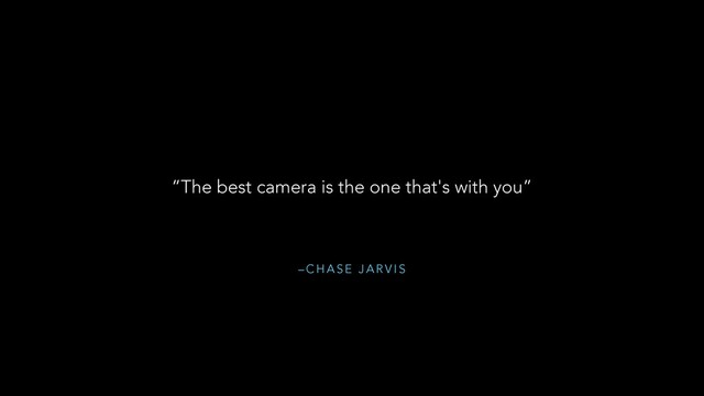 – C H A S E J A R V I S
“The best camera is the one that's with you”
