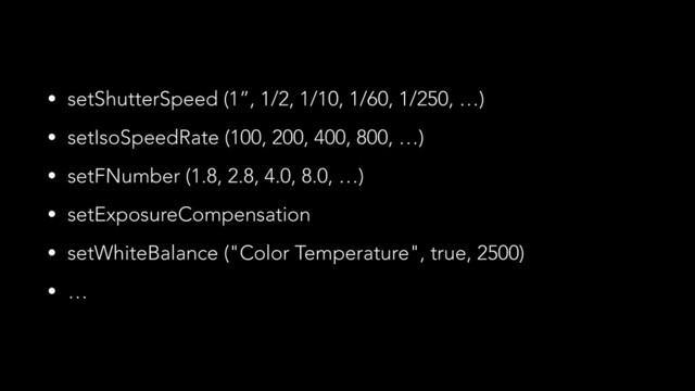 • setShutterSpeed (1”, 1/2, 1/10, 1/60, 1/250, …)
• setIsoSpeedRate (100, 200, 400, 800, …)
• setFNumber (1.8, 2.8, 4.0, 8.0, …)
• setExposureCompensation
• setWhiteBalance ("Color Temperature", true, 2500)
• …
