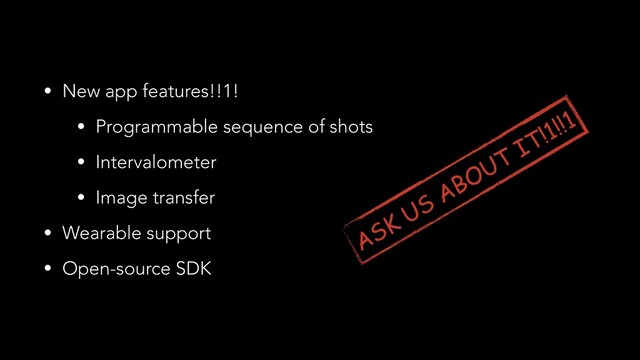 • New app features!!1!
• Programmable sequence of shots
• Intervalometer
• Image transfer
• Wearable support
• Open-source SDK
ASK US
ABOUT IT!1!!1
