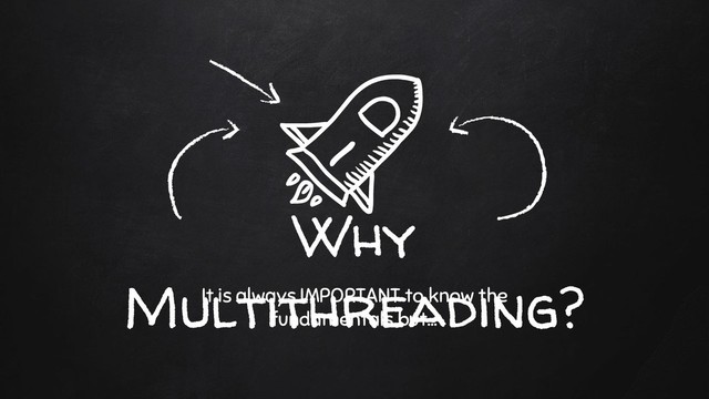 Why
Multithreading?
It is always IMPORTANT to know the
fundamentals but...
