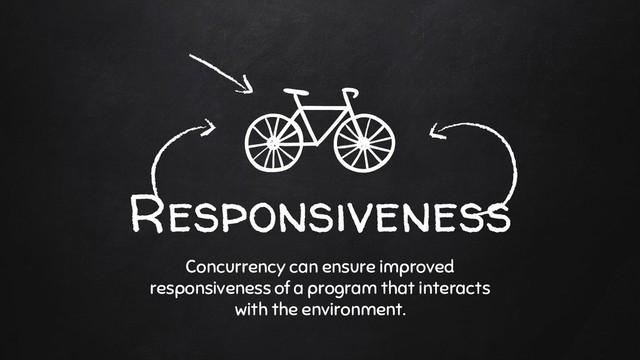 Responsiveness
Concurrency can ensure improved
responsiveness of a program that interacts
with the environment.

