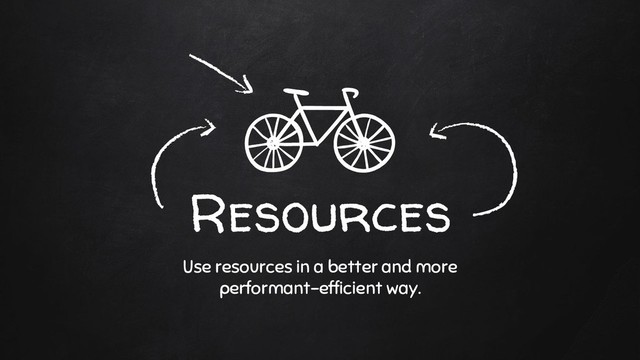 Resources
Use resources in a better and more
performant-efficient way.
