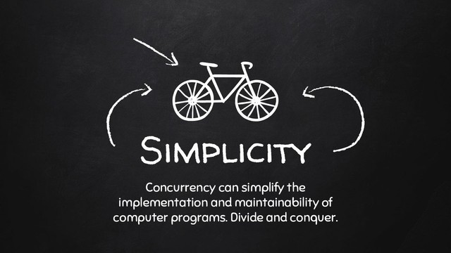 Simplicity
Concurrency can simplify the
implementation and maintainability of
computer programs. Divide and conquer.
