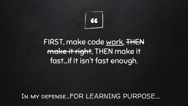 “
FIRST, make code work, THEN
make it right, THEN make it
fast…if it isn’t fast enough.
In my defense...FOR LEARNING PURPOSE....

