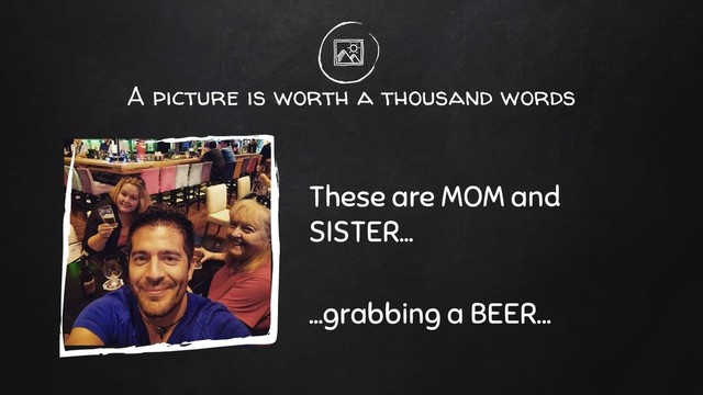 A picture is worth a thousand words
These are MOM and
SISTER…
...grabbing a BEER...
