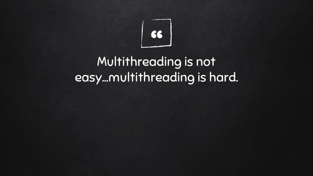 “
Multithreading is not
easy...multithreading is hard.
