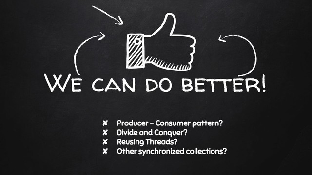 We can do better!
✘ Producer - Consumer pattern?
✘ Divide and Conquer?
✘ Reusing Threads?
✘ Other synchronized collections?
