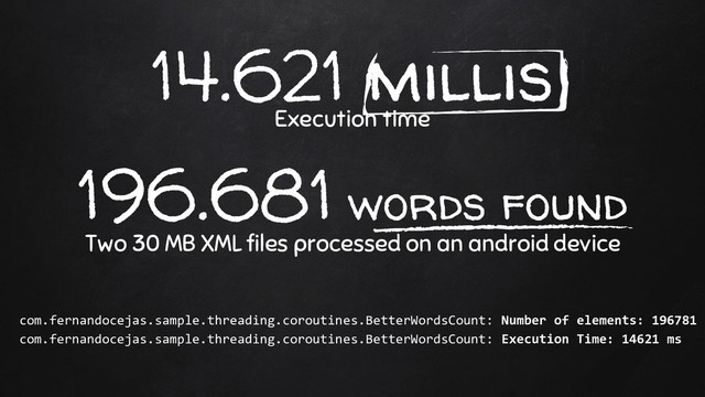 14.621 millis
Execution time
196.681 words found
Two 30 MB XML files processed on an android device
com.fernandocejas.sample.threading.coroutines.BetterWordsCount: Number of elements: 196781
com.fernandocejas.sample.threading.coroutines.BetterWordsCount: Execution Time: 14621 ms
