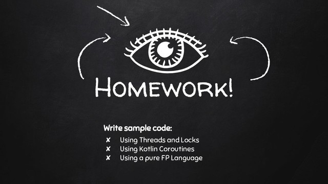 Homework!
Write sample code:
✘ Using Threads and Locks
✘ Using Kotlin Coroutines
✘ Using a pure FP Language
