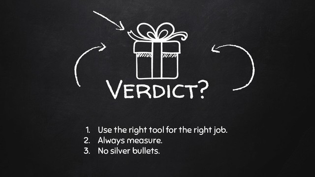 Verdict?
1. Use the right tool for the right job.
2. Always measure.
3. No silver bullets.
