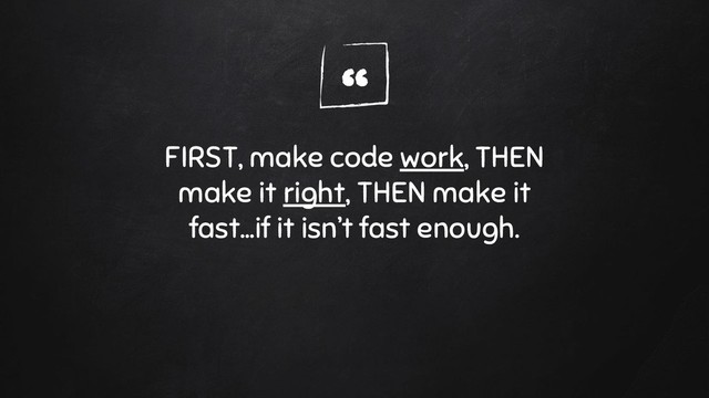 “
FIRST, make code work, THEN
make it right, THEN make it
fast…if it isn’t fast enough.

