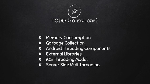 TODO (to explore):
✘ Memory Consumption.
✘ Garbage Collection.
✘ Android Threading Components.
✘ External Libraries.
✘ iOS Threading Model.
✘ Server Side Multithreading.
