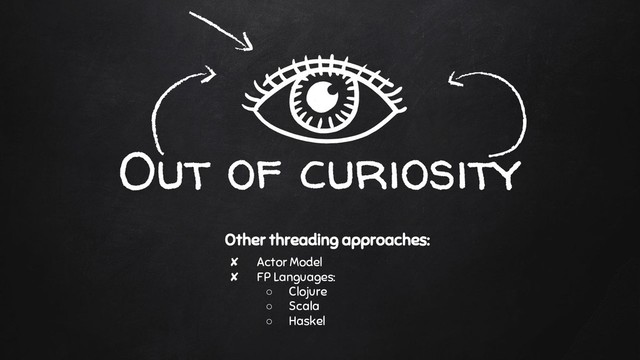 Out of curiosity
Other threading approaches:
✘ Actor Model
✘ FP Languages:
○ Clojure
○ Scala
○ Haskel
