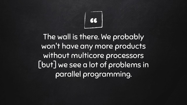 “
The wall is there. We probably
won't have any more products
without multicore processors
[but] we see a lot of problems in
parallel programming.
