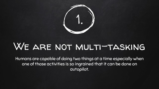 1.
We are not multi-tasking
Humans are capable of doing two things at a time especially when
one of those activities is so ingrained that it can be done on
autopilot.
