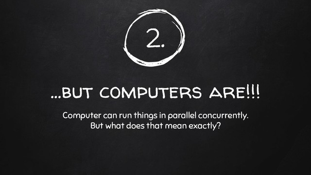 2.
...but computers are!!!
Computer can run things in parallel concurrently.
But what does that mean exactly?
