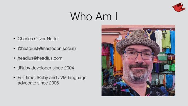 Who Am I
• Charles Oliver Nutter


• @headius(@mastodon.social)


• headius@headius.com


• JRuby developer since 2004


• Full-time JRuby and JVM language
advocate since 2006

