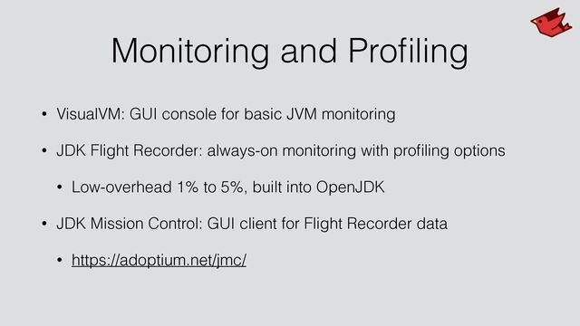 Monitoring and Pro
fi
ling
• VisualVM: GUI console for basic JVM monitoring


• JDK Flight Recorder: always-on monitoring with pro
fi
ling options


• Low-overhead 1% to 5%, built into OpenJDK


• JDK Mission Control: GUI client for Flight Recorder data


• https://adoptium.net/jmc/
