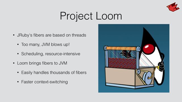 Project Loom
• JRuby's
fi
bers are based on threads


• Too many, JVM blows up!


• Scheduling, resource-intensive


• Loom brings
fi
bers to JVM


• Easily handles thousands of
fi
bers


• Faster context-switching
