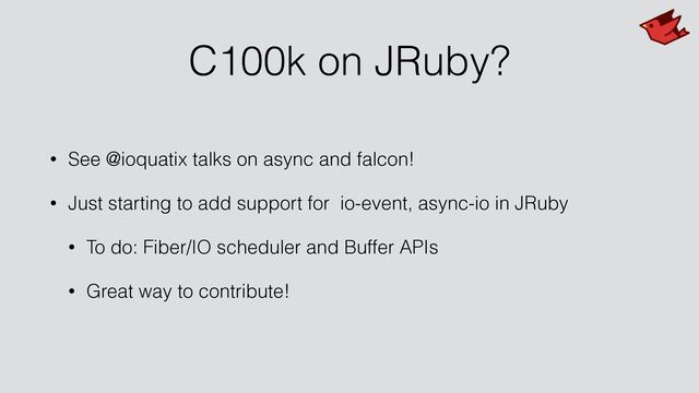 C100k on JRuby?
• See @ioquatix talks on async and falcon!


• Just starting to add support for io-event, async-io in JRuby


• To do: Fiber/IO scheduler and Buffer APIs


• Great way to contribute!
