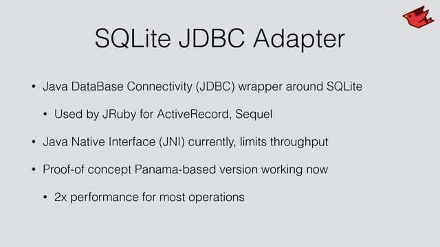 SQLite JDBC Adapter
• Java DataBase Connectivity (JDBC) wrapper around SQLite


• Used by JRuby for ActiveRecord, Sequel


• Java Native Interface (JNI) currently, limits throughput


• Proof-of concept Panama-based version working now


• 2x performance for most operations
