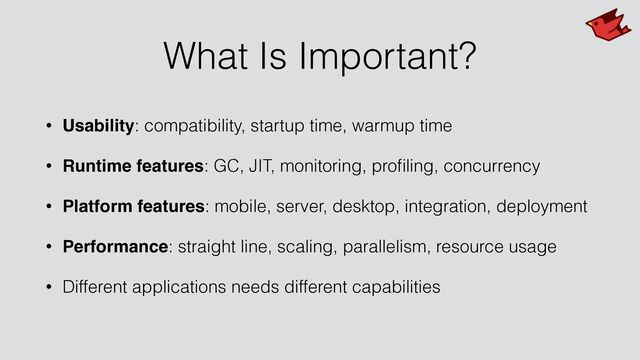What Is Important?
• Usability: compatibility, startup time, warmup time


• Runtime features: GC, JIT, monitoring, pro
fi
ling, concurrency


• Platform features: mobile, server, desktop, integration, deployment


• Performance: straight line, scaling, parallelism, resource usage


• Different applications needs different capabilities
