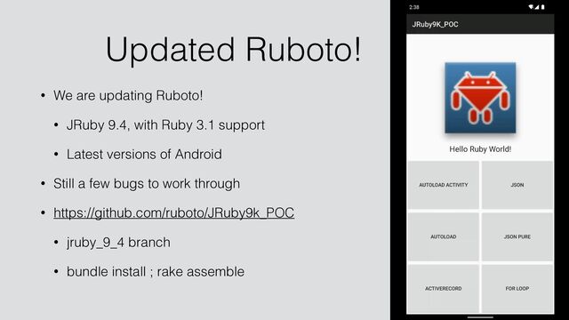 Updated Ruboto!
• We are updating Ruboto!


• JRuby 9.4, with Ruby 3.1 support


• Latest versions of Android


• Still a few bugs to work through


• https://github.com/ruboto/JRuby9k_POC


• jruby_9_4 branch


• bundle install ; rake assemble
