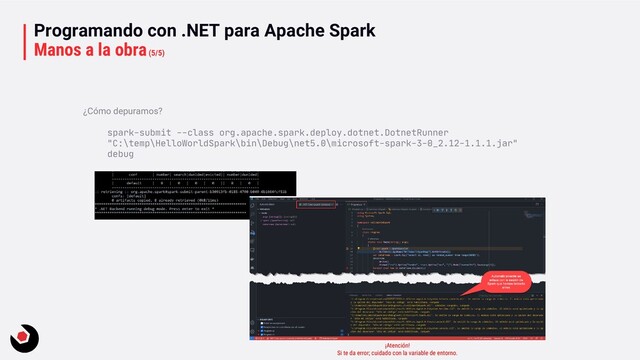 Programando con .NET para Apache Spark
Manos a la obra(5/5)
¿Cómo depuramos?
spark-submit --class org.apache.spark.deploy.dotnet.DotnetRunner
"C:\temp\HelloWorldSpark\bin\Debug\net5.0\microsoft-spark-3-0_2.12-1.1.1.jar"
debug
¡Atención!
Si te da error; cuidado con la variable de entorno.
