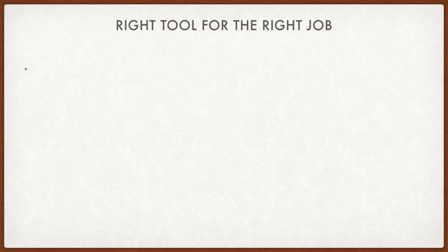 RIGHT TOOL FOR THE RIGHT JOB
•
