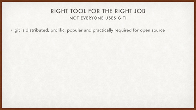 NOT EVERYONE USES GIT!
RIGHT TOOL FOR THE RIGHT JOB
• git is distributed, prolific, popular and practically required for open source
