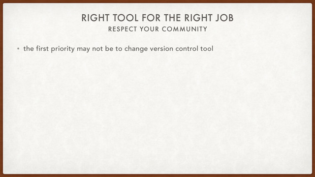 RESPECT YOUR COMMUNITY
RIGHT TOOL FOR THE RIGHT JOB
• the first priority may not be to change version control tool
