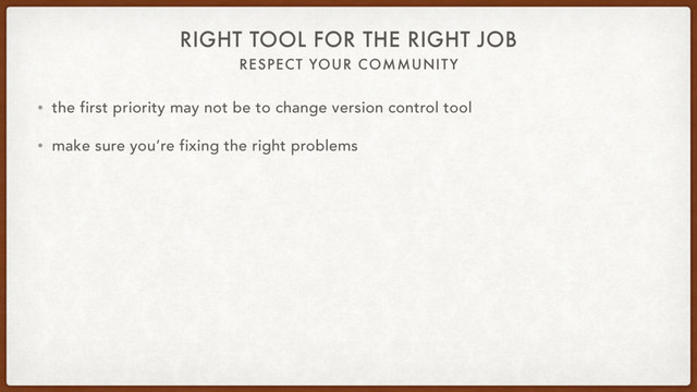 RESPECT YOUR COMMUNITY
RIGHT TOOL FOR THE RIGHT JOB
• the first priority may not be to change version control tool
• make sure you’re fixing the right problems
