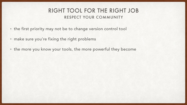 RESPECT YOUR COMMUNITY
RIGHT TOOL FOR THE RIGHT JOB
• the first priority may not be to change version control tool
• make sure you’re fixing the right problems
• the more you know your tools, the more powerful they become

