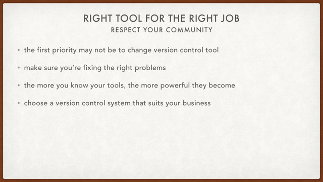 RESPECT YOUR COMMUNITY
RIGHT TOOL FOR THE RIGHT JOB
• the first priority may not be to change version control tool
• make sure you’re fixing the right problems
• the more you know your tools, the more powerful they become
• choose a version control system that suits your business
