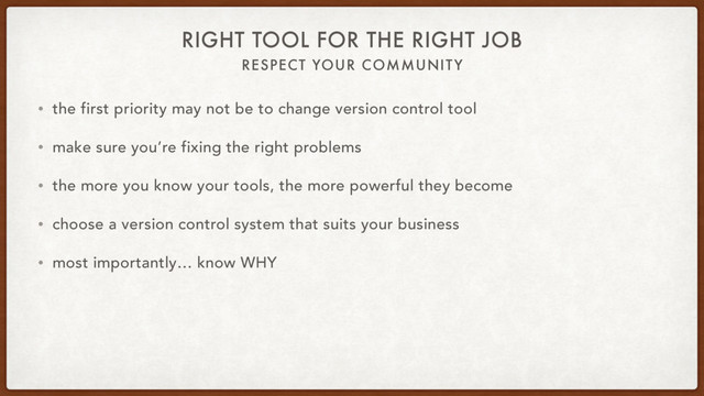 RESPECT YOUR COMMUNITY
RIGHT TOOL FOR THE RIGHT JOB
• the first priority may not be to change version control tool
• make sure you’re fixing the right problems
• the more you know your tools, the more powerful they become
• choose a version control system that suits your business
• most importantly… know WHY
