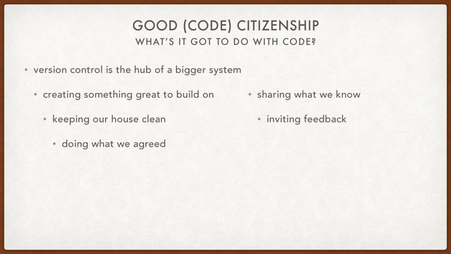 WHAT’S IT GOT TO DO WITH CODE?
GOOD (CODE) CITIZENSHIP
• version control is the hub of a bigger system
• creating something great to build on
• keeping our house clean
• doing what we agreed
• sharing what we know
• inviting feedback
